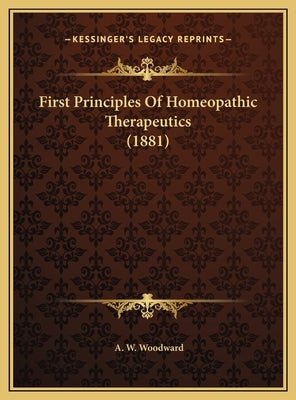 First Principles of Homeopathic Therapeutics (1881) by Woodward, A. W.