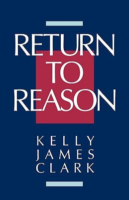 Return to Reason: A Critique of Enlightenment Evidentialism and a Defense of Reason and Belief in God by Clark, Kelly James