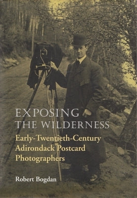 Exposing the Wilderness: Early Twentieth-Century Adirondack Postcard Photographers by Bogdan, Robert