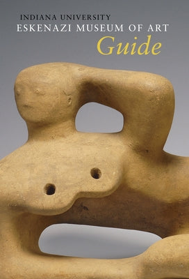 Indiana University Sidney and Lois Eskenazi Museum of Art Guide to the Collection by Brenneman, David A.