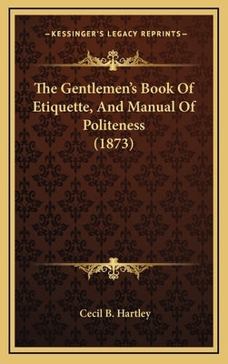 The Gentlemen's Book Of Etiquette, And Manual Of Politeness (1873) by Hartley, Cecil B.