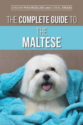 The Complete Guide to the Maltese: Choosing, Raising, Training, Socializing, Feeding, and Loving Your New Maltese Puppy by Drake, Coral