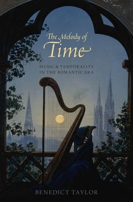 The Melody of Time: Music and Temporality in the Romantic Era by Taylor, Benedict