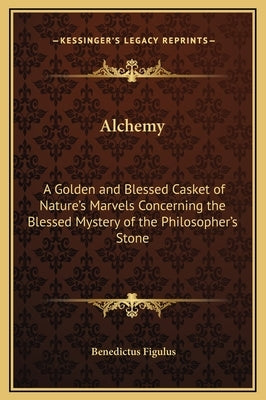 Alchemy: A Golden and Blessed Casket of Nature's Marvels Concerning the Blessed Mystery of the Philosopher's Stone by Figulus, Benedictus