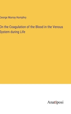 On the Coagulation of the Blood in the Venous System during Life by Humphry, George Murray