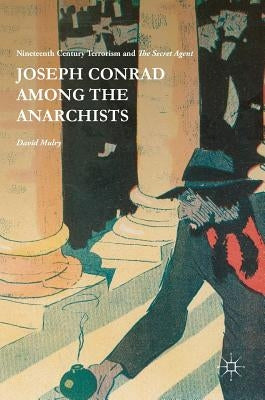 Joseph Conrad Among the Anarchists: Nineteenth Century Terrorism and the Secret Agent by Mulry, David