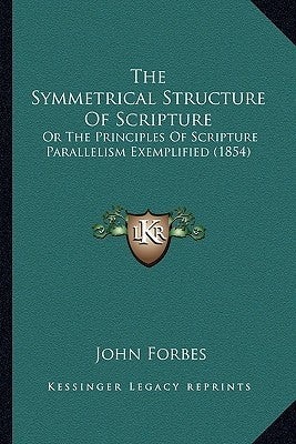 The Symmetrical Structure of Scripture: Or the Principles of Scripture Parallelism Exemplified (1854) by Forbes, John