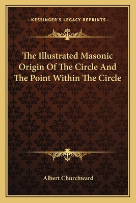 The Illustrated Masonic Origin of the Circle and the Point Within the Circle by Churchward, Albert