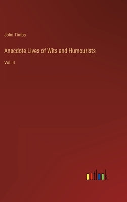 Anecdote Lives of Wits and Humourists: Vol. II by Timbs, John