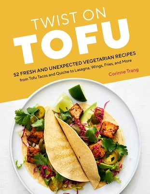 Twist on Tofu: 52 Fresh and Unexpected Vegetarian Recipes, from Tofu Tacos and Quiche to Lasagna, Wings, Fries, and More by Trang, Corinne