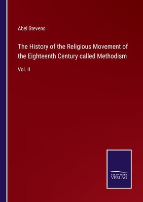 The History of the Religious Movement of the Eighteenth Century called Methodism: Vol. II by Stevens, Abel