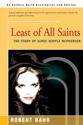 Least of All Saints: The Story of Aimee Semple McPherson by Bahr, Robert