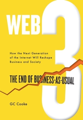 Web3: The End of Business as Usual; The impact of Web 3.0, Blockchain, Bitcoin, NFTs, Crypto, DeFi, Smart Contracts and the by Cooke, G. C.