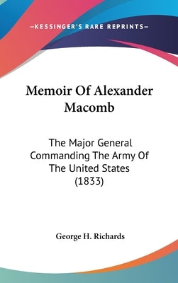 Memoir Of Alexander Macomb: The Major General Commanding The Army Of The United States (1833) by Richards, George H.