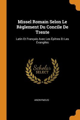 Missel Romain Selon Le Règlement Du Concile de Trente: Latin Et Français Avec Les Épîtres Et Les Évangiles by Anonymous