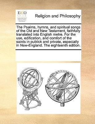 The Psalms, Hymns, and Spiritual Songs of the Old and New Testament, Faithfully Translated Into English Metre. for the Use, Edification, and Comfort o by Multiple Contributors