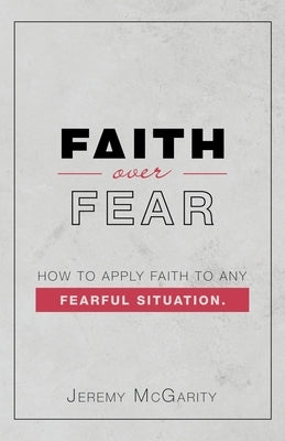 Faith over Fear: How to Apply Faith to Any Fearful Situation. by McGarity, Jeremy
