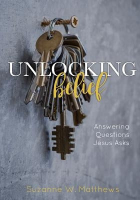 Unlocking Belief: Answering Questions Jesus Asks by Matthews, Suzanne W.