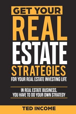 Get Your Real Estate Strategies for Your Real Estate Investing: In real estate business, you have to do your own strategy. by Income, Ted