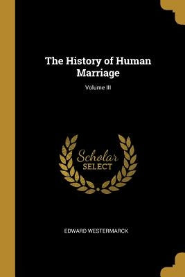 The History of Human Marriage; Volume III by Westermarck, Edward