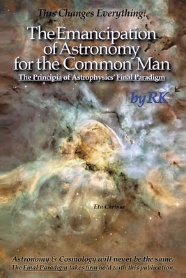 The Emancipation of Astronomy for the Common Man: The Principia of Astrophysics' Final Paradigm by Rk