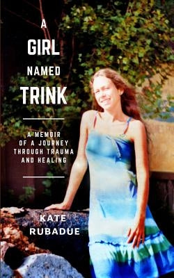 A Girl Named Trink: A Memoir of a Journey through Trauma and Healing by Rubadue, Katherine