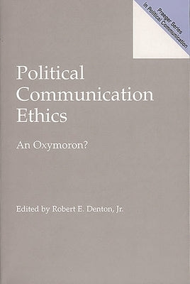 Political Communication Ethics: An Oxymoron? by Denton, Robert