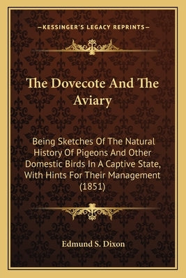 The Dovecote And The Aviary: Being Sketches Of The Natural History Of Pigeons And Other Domestic Birds In A Captive State, With Hints For Their Man by Dixon, Edmund S.