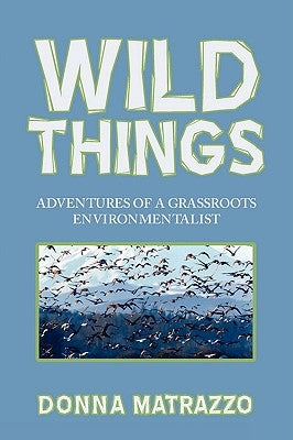 Wild Things: Adventures of a Grassroots Environmentalist by Matrazzo, Donna
