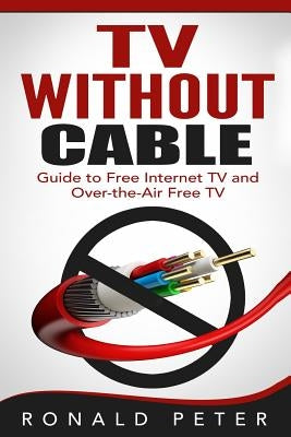 TV Without Cable: Guide to Free Internet TV and Over-the-Air Free TV by Peter, Ronald