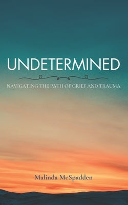 Undetermined: Navigating the Path of Grief and Trauma by McSpadden, Malinda