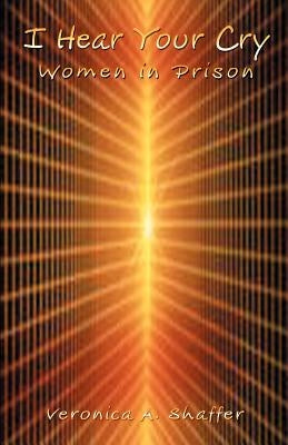 I Hear Your Cry: Women in Prison by Shaffer, Veronica A.