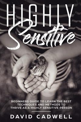 Highly Sensitive: A Beginner's Guide to Learn the Best Techniques and Methods to Thrive as a Highly Sensitive Person by Cadwell, David