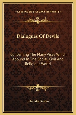 Dialogues of Devils: Concerning the Many Vices Which Abound in the Social, Civil and Religious World by Macgowan, John