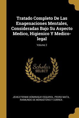 Tratado Completo De Las Enagenaciones Mentales, Consideradas Bajo Su Aspecto Medico, Higienico Y Medico-legal; Volume 2 by Esquirol, Jean-Etienne-Dominique