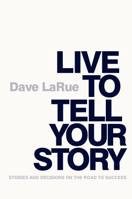 Live to Tell Your Story: Stories and Decisions on the Road to Success by Larue, Dave