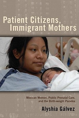 Patient Citizens, Immigrant Mothers: Mexican Women, Public Prenatal Care, and the Birth Weight Paradox by Galvez, Alyshia