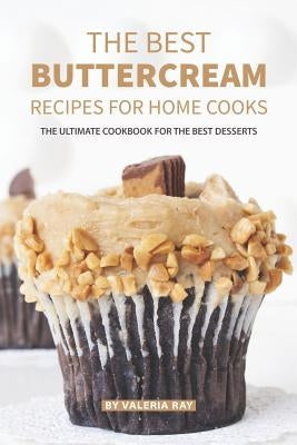 The Best Buttercream Recipes for Home Cooks: The Ultimate Cookbook for The Best Desserts by Ray, Valeria