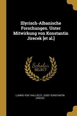 Illyrisch-Albanische Forschungen. Unter Mitwirkung von Konstantin Jirecek [et al.] by Thallóczy, Ludwig Von