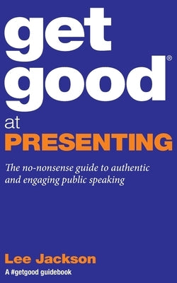 Get Good At Presenting: The no-nonsense guide to authentic and engaging public speaking by Jackson, Lee