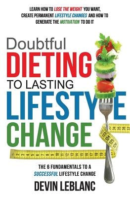 Doubtful Dieting to Lasting Lifestyle Change: The 6 Fundamentals of a Successful Lifestyle Change by LeBlanc, Devin B.