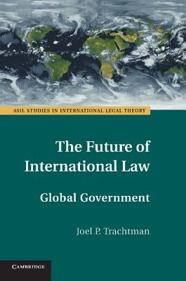 The Future of International Law: Global Government by Trachtman, Joel P.