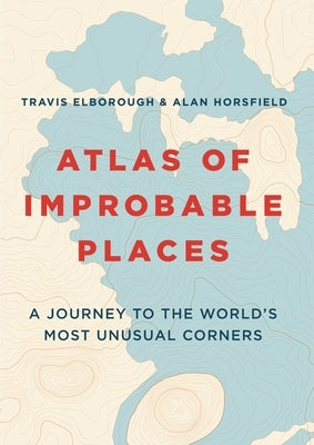 Atlas of Improbable Places: A Journey to the World's Most Unusual Corners by Elborough, Travis