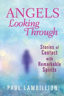 Angels Looking Through: Stories of Contact with Remarkable Spirits by Lambillion, Paul