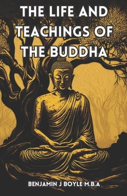 The Life and Teachings of the Buddha: A Comprehensive Guide to Buddhist Philosophy and Practice by Boyle M. B. a., Benjamin J.