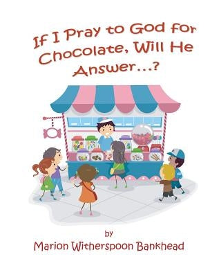If I Pray to God for Chocolate, Will He Answer? by Bankhead, Marion W.