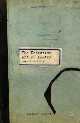 The Defective Art of Poetry: Sappho to Yeats by Bennett, B.