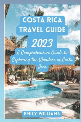 Costa Rica Travel Guide 2023: A Comprehensive Guide to Exploring the Wonders of Costa Rica by Williams, Emily
