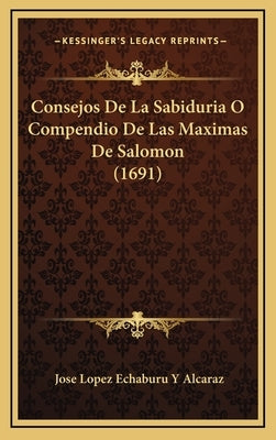 Consejos De La Sabiduria O Compendio De Las Maximas De Salomon (1691) by Alcaraz, Jose Lopez Echaburu y.