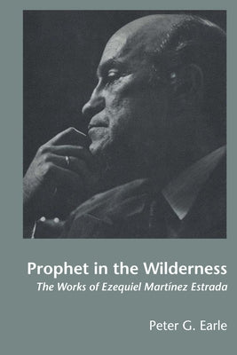 Prophet in the Wilderness: The Works of Ezequiel Martínez Estrada by Earle, Peter G.